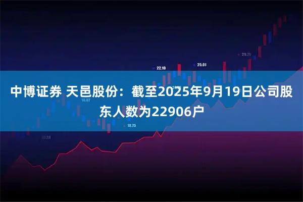 中博证券 天邑股份：截至2025年9月19日公司股东人数为22906户