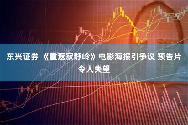 东兴证券 《重返寂静岭》电影海报引争议 预告片令人失望