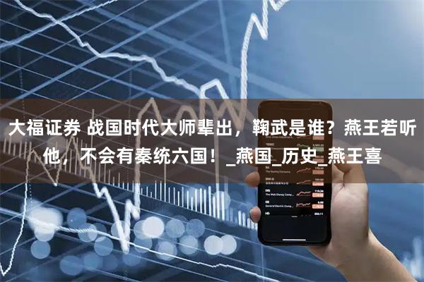 大福证券 战国时代大师辈出，鞠武是谁？燕王若听他，不会有秦统六国！_燕国_历史_燕王喜