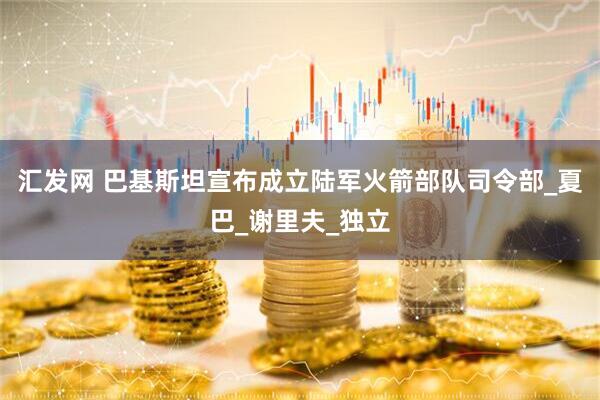 汇发网 巴基斯坦宣布成立陆军火箭部队司令部_夏巴_谢里夫_独立