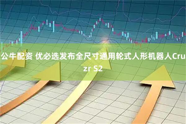 公牛配资 优必选发布全尺寸通用轮式人形机器人Cruzr S2