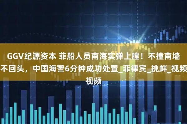 GGV纪源资本 菲船人员南海实弹上膛！不撞南墙不回头，中国海警6分钟成功处置_菲律宾_挑衅_视频