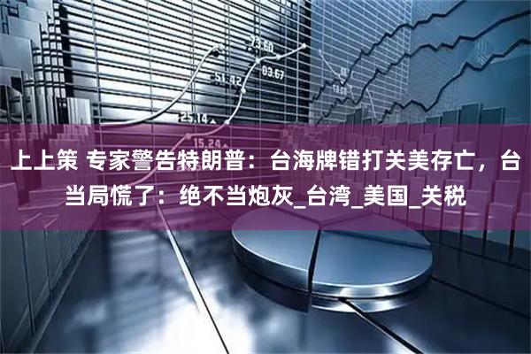 上上策 专家警告特朗普：台海牌错打关美存亡，台当局慌了：绝不当炮灰_台湾_美国_关税