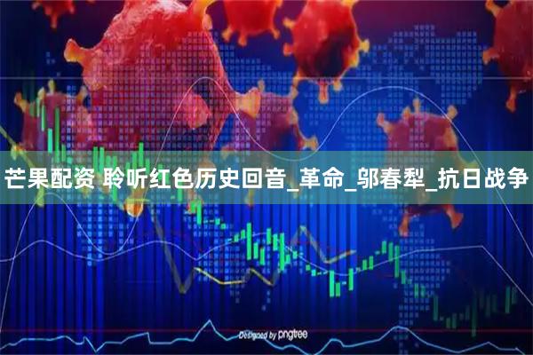 芒果配资 聆听红色历史回音_革命_邬春犁_抗日战争