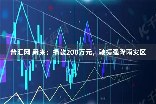 普汇网 蔚来：捐款200万元，驰援强降雨灾区