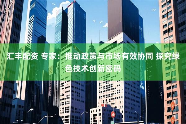 汇丰配资 专家：推动政策与市场有效协同 探究绿色技术创新密码