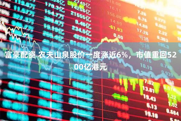 富豪配资 农夫山泉股价一度涨近6%，市值重回5200亿港元