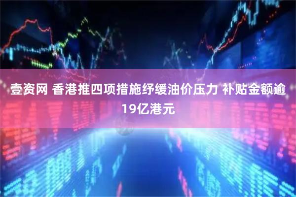 壹资网 香港推四项措施纾缓油价压力 补贴金额逾19亿港元