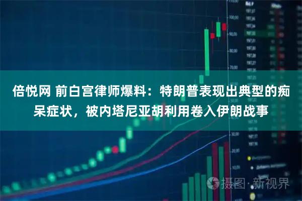 倍悦网 前白宫律师爆料：特朗普表现出典型的痴呆症状，被内塔尼亚胡利用卷入伊朗战事