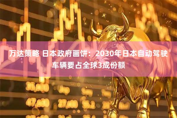 万达策略 日本政府画饼：2030年日本自动驾驶车辆要占全球3成份额