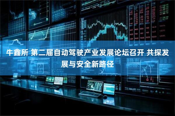 牛鑫所 第二届自动驾驶产业发展论坛召开 共探发展与安全新路径