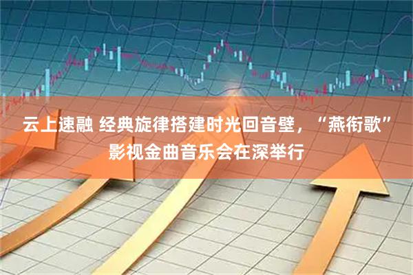 云上速融 经典旋律搭建时光回音壁，“燕衔歌”影视金曲音乐会在深举行