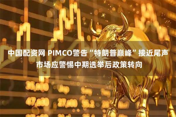 中国配资网 PIMCO警告“特朗普巅峰”接近尾声 市场应警惕中期选举后政策转向