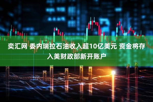 奕汇网 委内瑞拉石油收入超10亿美元 资金将存入美财政部新开账户