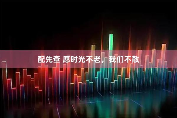 配先查 愿时光不老，我们不散