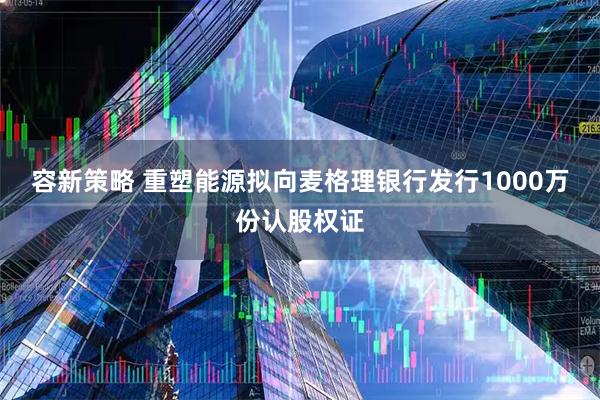 容新策略 重塑能源拟向麦格理银行发行1000万份认股权证