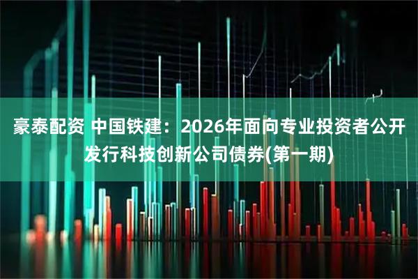 豪泰配资 中国铁建：2026年面向专业投资者公开发行科技创新公司债券(第一期)