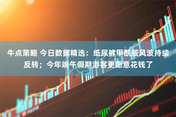 牛点策略 今日数据精选：纸尿裤甲酰胺风波持续反转；今年端午假期游客更愿意花钱了