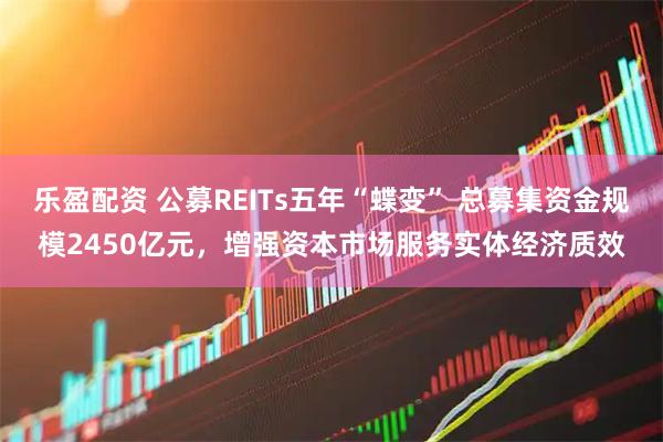 乐盈配资 公募REITs五年“蝶变” 总募集资金规模2450亿元，增强资本市场服务实体经济质效