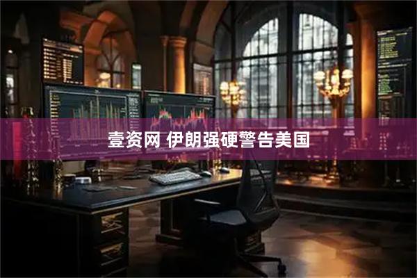 壹资网 伊朗强硬警告美国