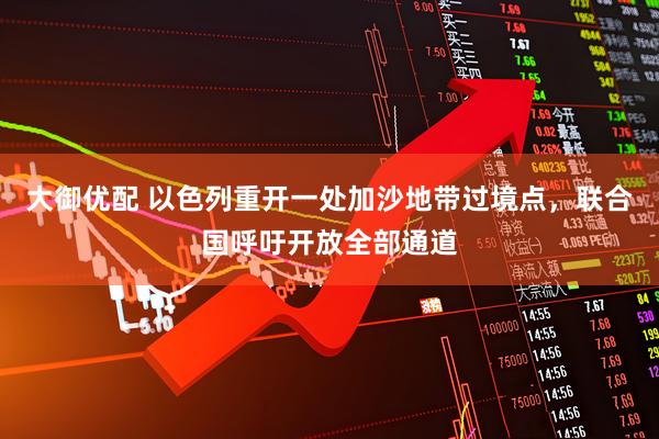 大御优配 以色列重开一处加沙地带过境点，联合国呼吁开放全部通道