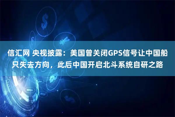 信汇网 央视披露：美国曾关闭GPS信号让中国船只失去方向，此后中国开启北斗系统自研之路