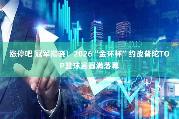 涨停吧 冠军揭晓！2026“金环杯”约战普陀TOP篮球赛圆满落幕