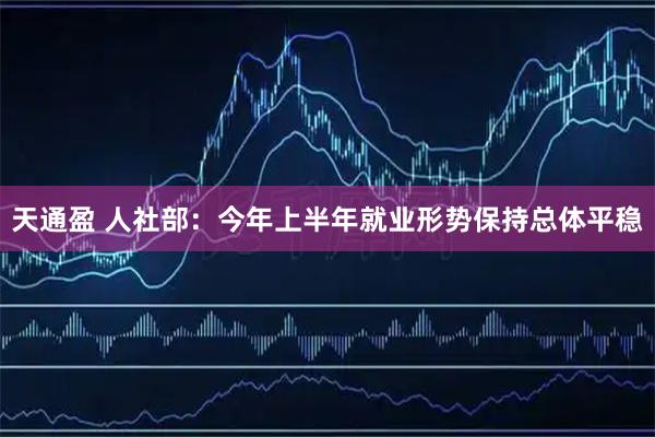 天通盈 人社部：今年上半年就业形势保持总体平稳