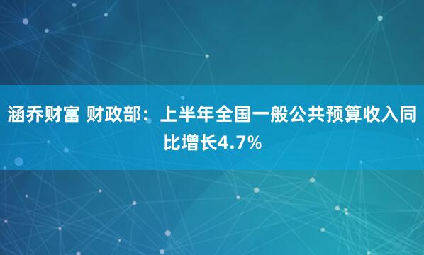 涵乔财富 财政部：上半年全国一般公共预算收入同比增长4.7%