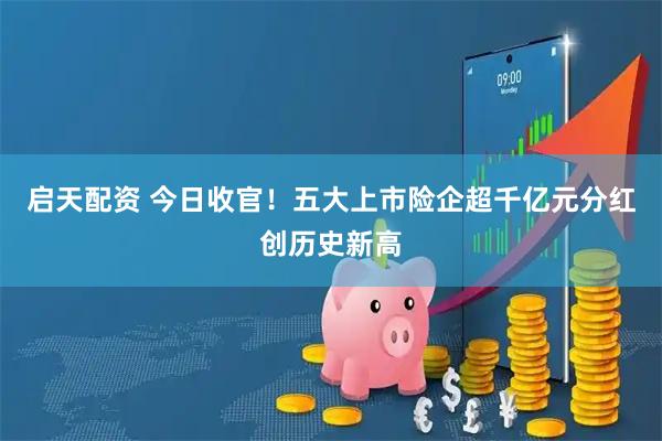 启天配资 今日收官！五大上市险企超千亿元分红创历史新高